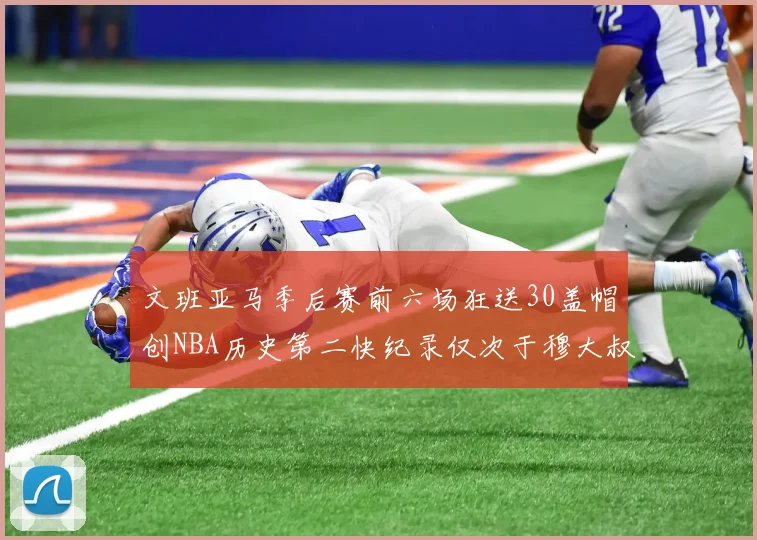 文班亚马季后赛前六场狂送30盖帽创NBA历史第二快纪录仅次于穆大叔的五场表现