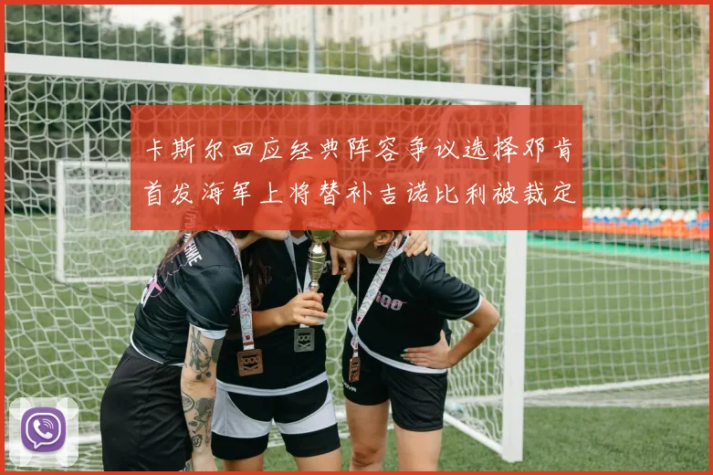 卡斯尔回应经典阵容争议选择邓肯首发海军上将替补吉诺比利被裁定论