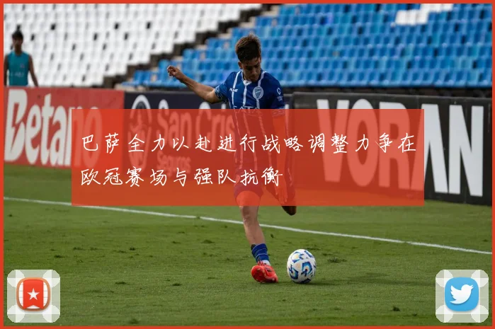 巴萨全力以赴进行战略调整力争在欧冠赛场与强队抗衡