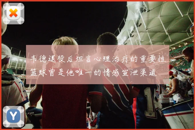 韦德退役后坦言心理治疗的重要性篮球曾是他唯一的情感宣泄渠道