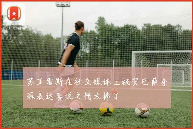 苏亚雷斯在社交媒体上祝贺巴萨夺冠表达喜悦之情太棒了