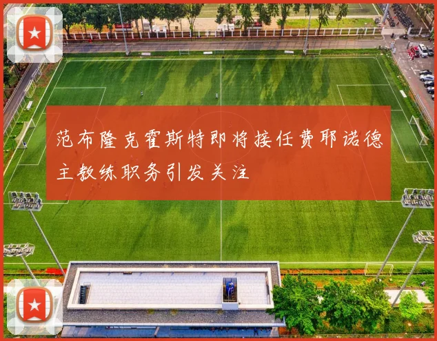 范布隆克霍斯特即将接任费耶诺德主教练职务引发关注