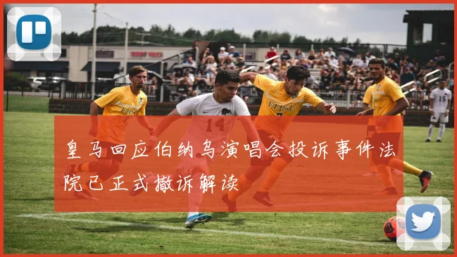 皇马回应伯纳乌演唱会投诉事件法院已正式撤诉解读