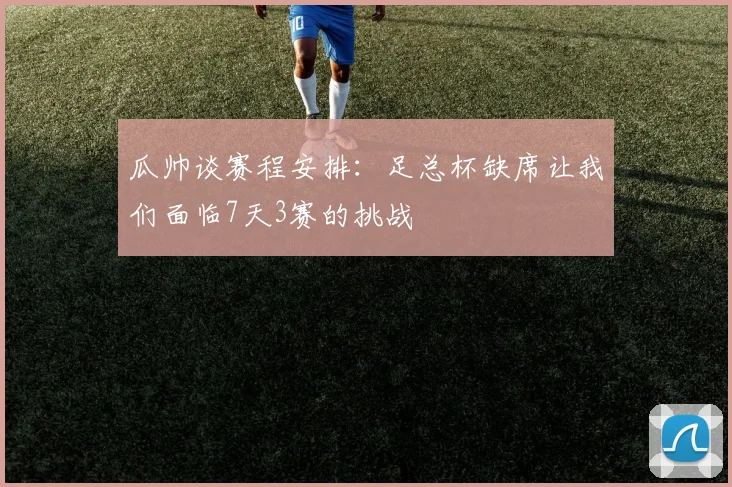 瓜帅谈赛程安排：足总杯缺席让我们面临7天3赛的挑战