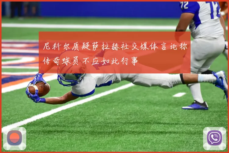 尼科尔质疑萨拉赫社交媒体言论称传奇球员不应如此行事