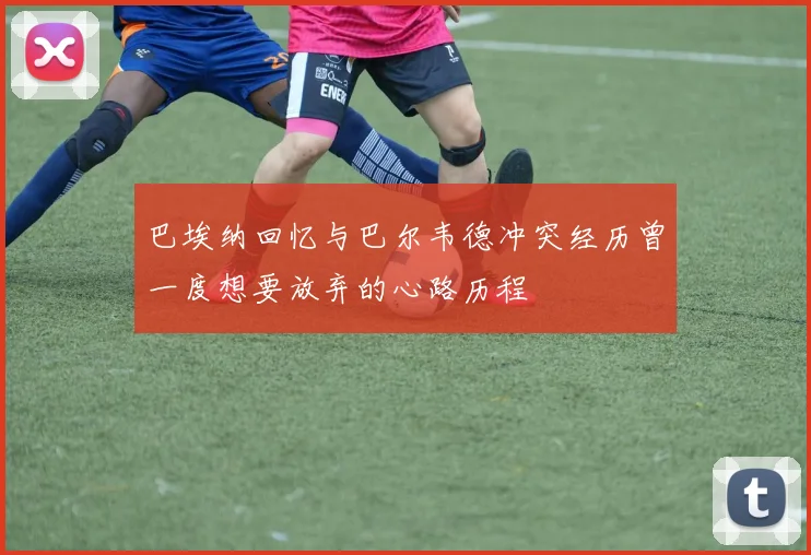 巴埃纳回忆与巴尔韦德冲突经历曾一度想要放弃的心路历程