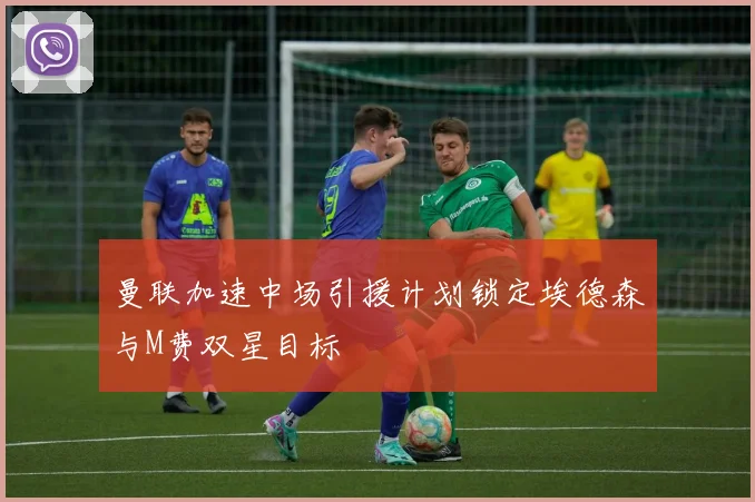 曼联加速中场引援计划锁定埃德森与M费双星目标