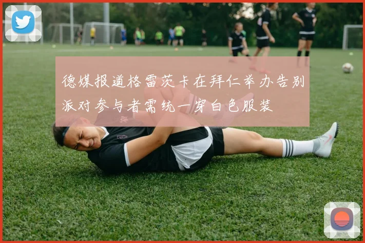 德媒报道格雷茨卡在拜仁举办告别派对参与者需统一穿白色服装