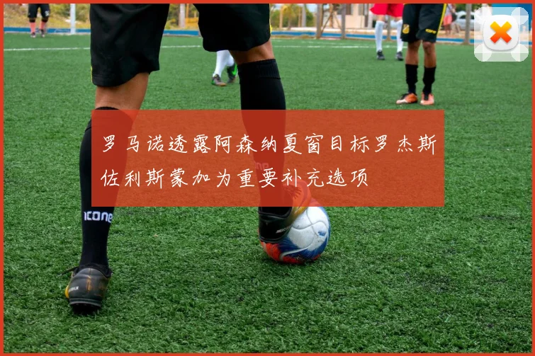 罗马诺透露阿森纳夏窗目标罗杰斯佐利斯蒙加为重要补充选项