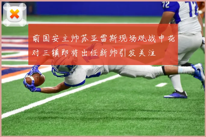 前国安主帅苏亚雷斯现场观战申花对三镇即将出任新帅引发关注