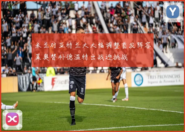米兰对亚特兰大大幅调整首发阵容莱奥替补德温特出战迎挑战