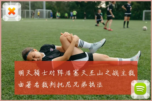 明天骑士对阵活塞天王山之战主裁由著名裁判托尼兄弟执法